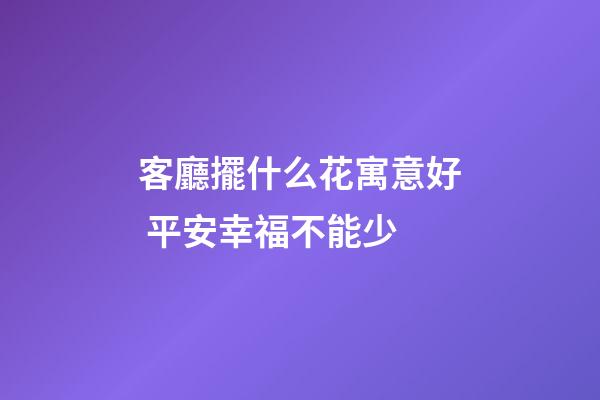 客廳擺什么花寓意好 平安幸福不能少